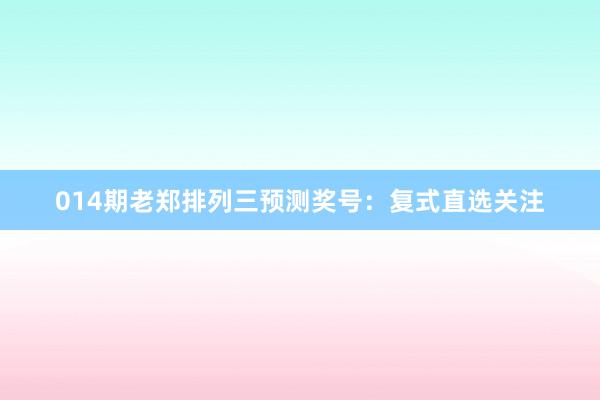 014期老鄭排列三預(yù)測(cè)獎(jiǎng)號(hào)：復(fù)式直選關(guān)注