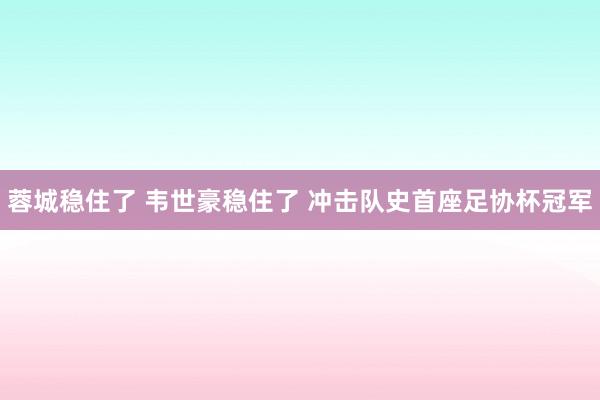 蓉城穩(wěn)住了 韋世豪穩(wěn)住了 沖擊隊史首座足協(xié)杯冠軍