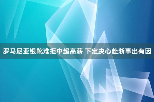 羅馬尼亞銀靴難拒中超高薪 下定決心赴浙事出有因