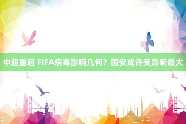 中超重啟 FIFA病毒影響幾何?國(guó)安或許受影響最大