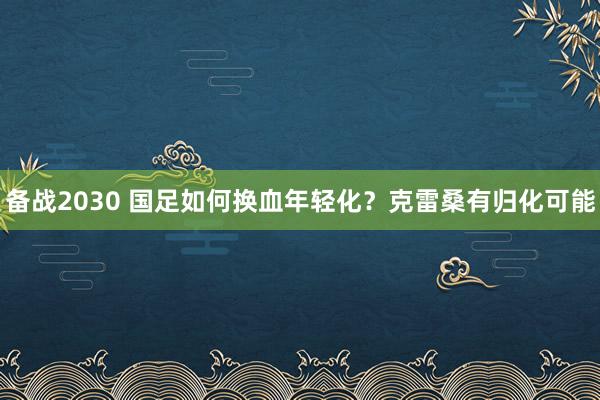 備戰2030 國足如何換血年輕化？克雷桑有歸化可能