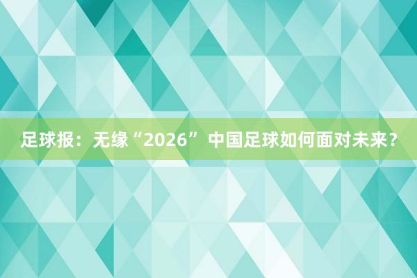 足球報：無緣“2026” 中國足球如何面對未來？