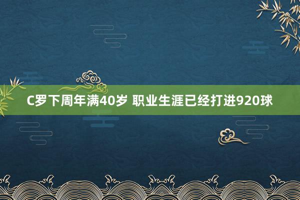 C羅下周年滿40歲 職業(yè)生涯已經打進920球