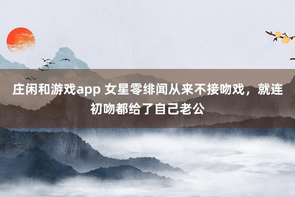 莊閑和游戲app 女星零緋聞從來不接吻戲，就連初吻都給了自己老公