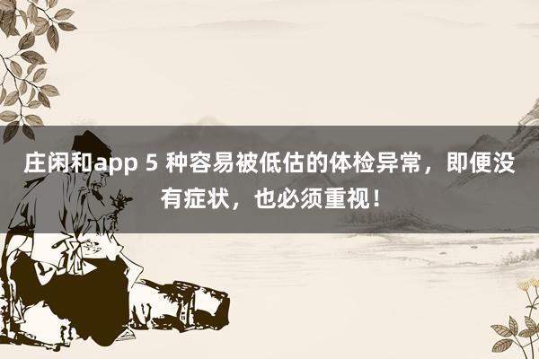 莊閑和app 5 種容易被低估的體檢異常，即便沒有癥狀，也必須重視！