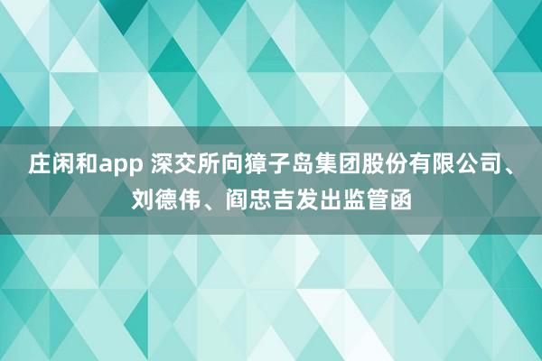 莊閑和app 深交所向獐子島集團股份有限公司、劉德偉、閻忠吉發出監管函