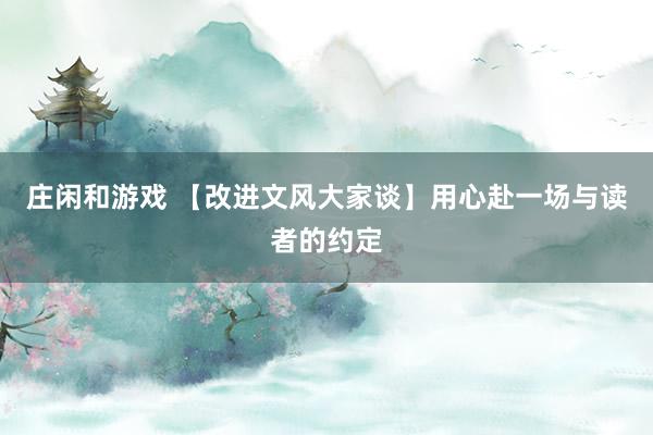 莊閑和游戲 【改進(jìn)文風(fēng)大家談】用心赴一場與讀者的約定
