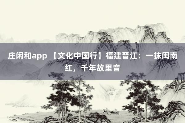 莊閑和app 【文化中國行】福建晉江:一抹閩南紅,千年故里音