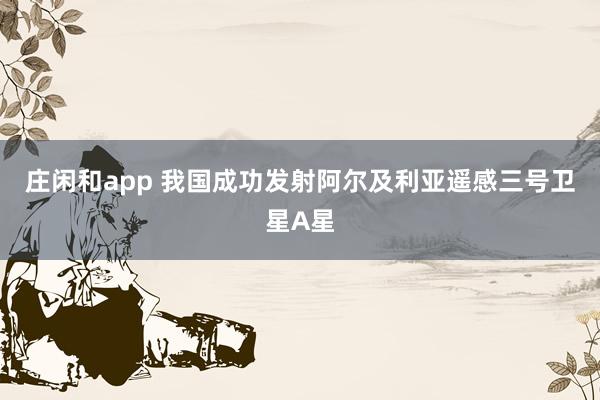莊閑和app 我國成功發射阿爾及利亞遙感三號衛星A星