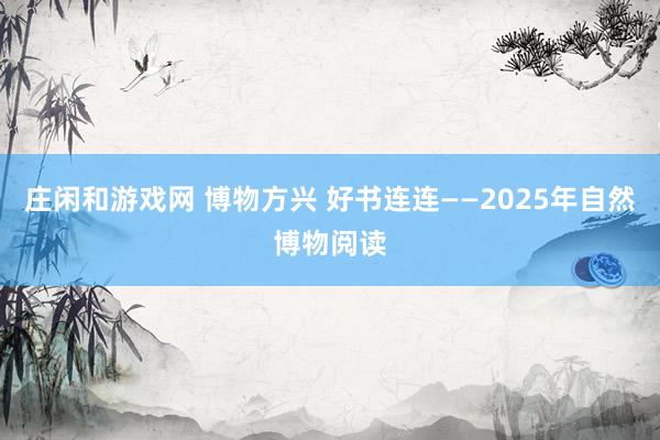 莊閑和游戲網 博物方興 好書連連——2025年自然博物閱讀