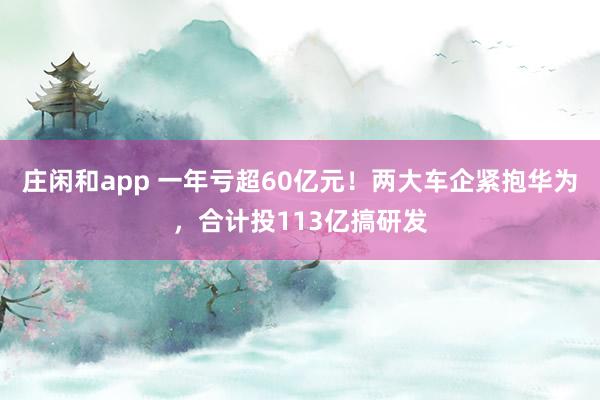 莊閑和app 一年虧超60億元!兩大車企緊抱華為,合計投113億搞研發(fā)