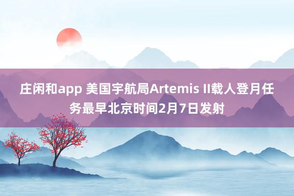 莊閑和app 美國宇航局Artemis II載人登月任務最早北京時間2月7日發射