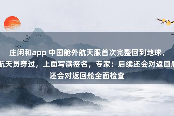莊閑和app 中國艙外航天服首次完整回到地球,曾被11名航天員穿過,上面寫滿簽名,專家:后續(xù)還會(huì)對(duì)返回艙全面檢查