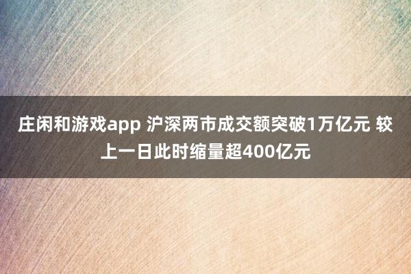 莊閑和游戲app 滬深兩市成交額突破1萬(wàn)億元 較上一日此時(shí)縮量超400億元