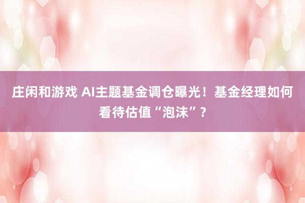 莊閑和游戲 AI主題基金調倉曝光!基金經理如何看待估值“泡沫”?