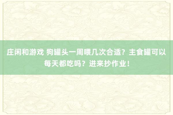 莊閑和游戲 狗罐頭一周喂幾次合適?主食罐可以每天都吃嗎?進來抄作業!