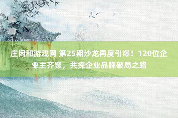 莊閑和游戲網(wǎng) 第25期沙龍?jiān)俣纫?20位企業(yè)主齊聚，共探企業(yè)品牌破局之路