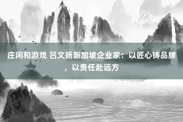 莊閑和游戲 呂文揚新加坡企業家:以匠心鑄品牌,以責任赴遠方