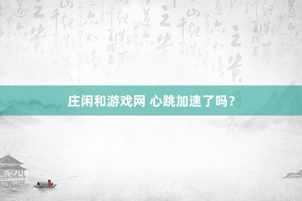 莊閑和游戲網(wǎng) 心跳加速了嗎？