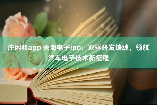 莊閑和app 天海電子ipo：雙驅(qū)研發(fā)鑄魂，領(lǐng)航汽車電子技術(shù)新征程