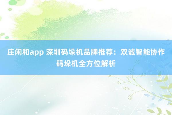 莊閑和app 深圳碼垛機(jī)品牌推薦:雙誠智能協(xié)作碼垛機(jī)全方位解析