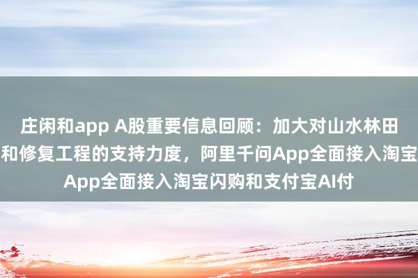 莊閑和app A股重要信息回顧：加大對山水林田湖草沙一體化保護和修復(fù)工程的支持力度，阿里千問App全面接入淘寶閃購和支付寶AI付