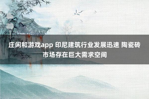 莊閑和游戲app 印尼建筑行業(yè)發(fā)展迅速 陶瓷磚市場(chǎng)存在巨大需求空間