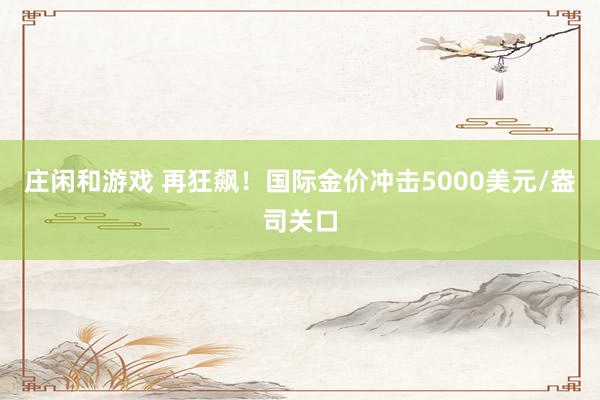 莊閑和游戲 再狂飆！國際金價沖擊5000美元/盎司關口
