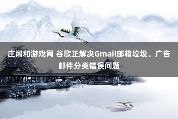 莊閑和游戲網 谷歌正解決Gmail郵箱垃圾、廣告郵件分類錯誤問題