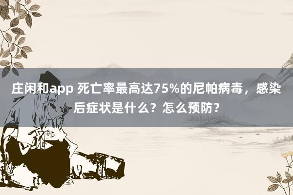 莊閑和app 死亡率最高達75%的尼帕病毒,感染后癥狀是什么?怎么預防?