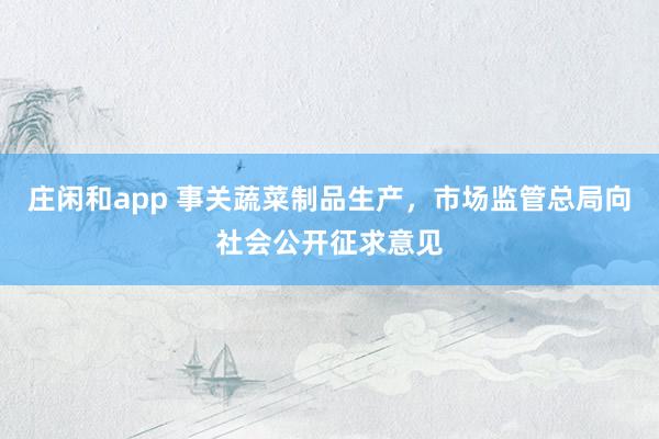 莊閑和app 事關蔬菜制品生產，市場監管總局向社會公開征求意見
