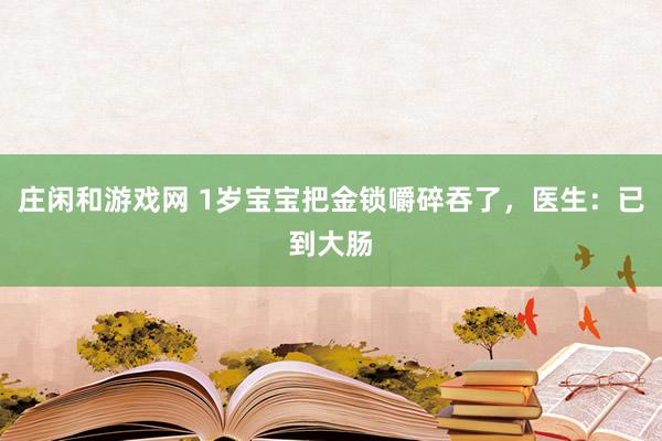 莊閑和游戲網(wǎng) 1歲寶寶把金鎖嚼碎吞了,醫(yī)生:已到大腸
