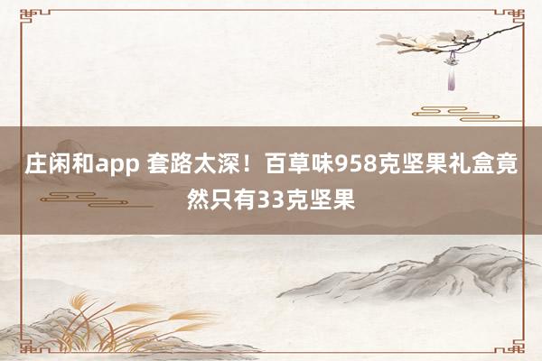 莊閑和app 套路太深!百草味958克堅果禮盒竟然只有33克堅果