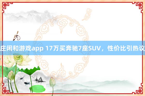 莊閑和游戲app 17萬(wàn)買奔馳7座SUV,性價(jià)比引熱議