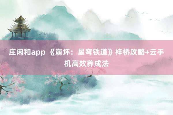 莊閑和app 《崩壞:星穹鐵道》梓橋攻略+云手機高效養成法
