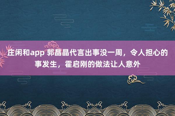 莊閑和app 郭晶晶代言出事沒一周，令人擔(dān)心的事發(fā)生，霍啟剛的做法讓人意外