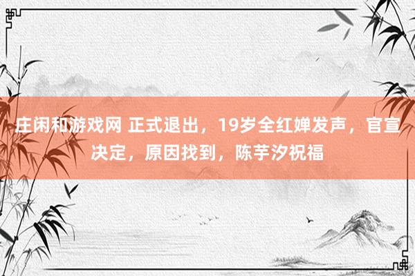莊閑和游戲網(wǎng) 正式退出，19歲全紅嬋發(fā)聲，官宣決定，原因找到，陳芋汐祝福