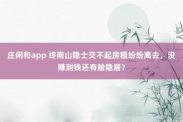 莊閑和app 終南山隱士交不起房租紛紛離去，沒賺到錢還有臉隱居？