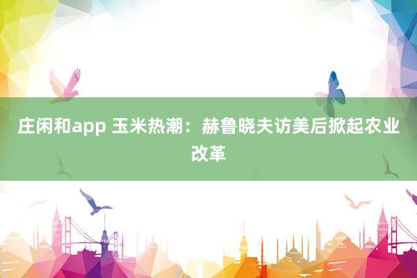 莊閑和app 玉米熱潮：赫魯曉夫訪美后掀起農業改革