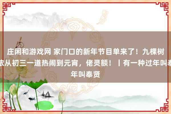 莊閑和游戲網 家門口的新年節目單來了!九棵樹陪儂從初三一道熱鬧到元宵,佬靈額!丨有一種過年叫奉賢