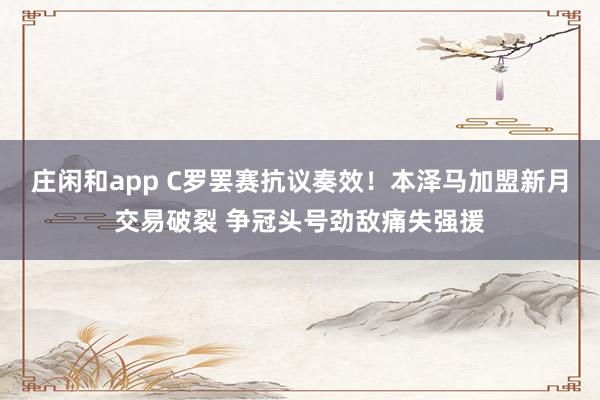 莊閑和app C羅罷賽抗議奏效！本澤馬加盟新月交易破裂 爭冠頭號(hào)勁敵痛失強(qiáng)援